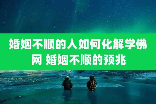 婚姻不顺的人如何化解学佛网 婚姻不顺的预兆