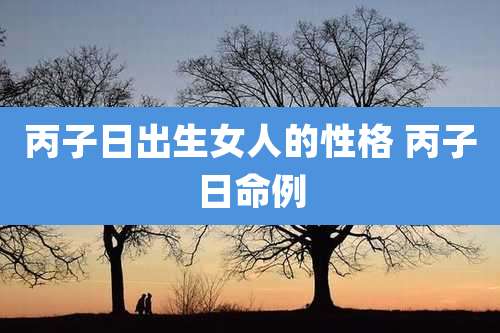 丙子日出生女人的性格 丙子日命例