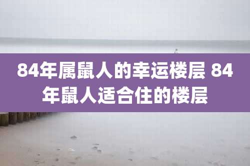 84年属鼠人的幸运楼层 84年鼠人适合住的楼层