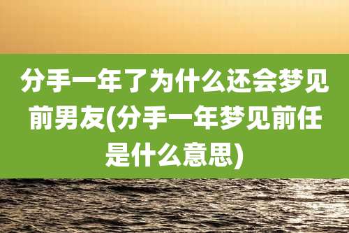 分手一年了为什么还会梦见前男友(分手一年梦见前任是什么意思)