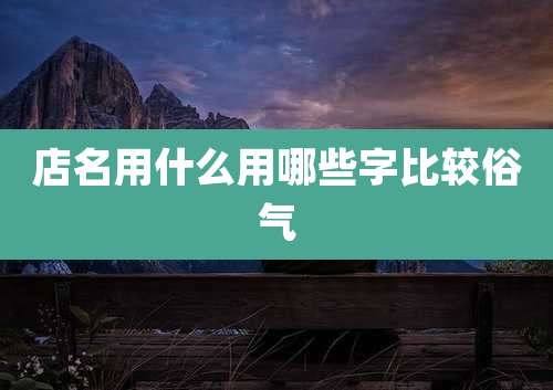 店名用什么用哪些字比较俗气