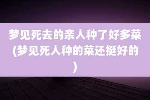 梦见死去的亲人种了好多菜(梦见死人种的菜还挺好的)