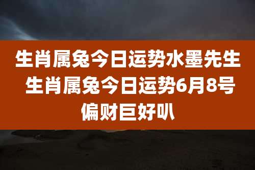 生肖属兔今日运势水墨先生 生肖属兔今日运势6月8号偏财巨好叭