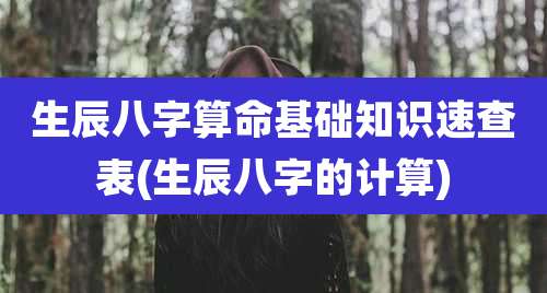 生辰八字算命基础知识速查表(生辰八字的计算)