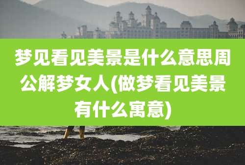 梦见看见美景是什么意思周公解梦女人(做梦看见美景有什么寓意)