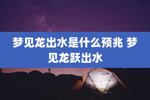 梦见龙出水是什么预兆 梦见龙跃出水