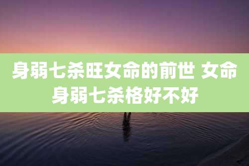 身弱七杀旺女命的前世 女命身弱七杀格好不好