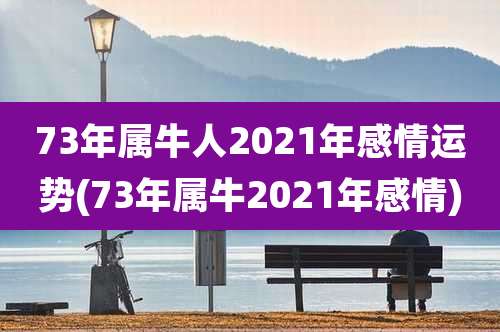 73年属牛人2021年感情运势(73年属牛2021年感情)