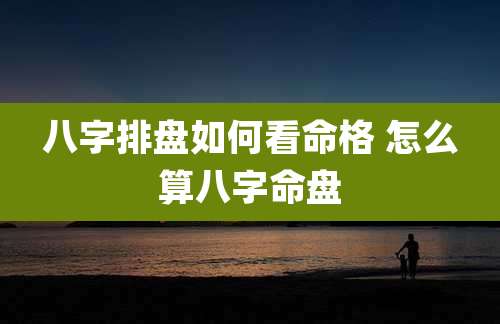八字排盘如何看命格 怎么算八字命盘