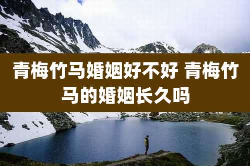 青梅竹马婚姻好不好 青梅竹马的婚姻长久吗