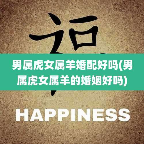 男属虎女属羊婚配好吗(男属虎女属羊的婚姻好吗)