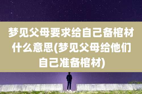 梦见父母要求给自己备棺材什么意思(梦见父母给他们自己准备棺材)