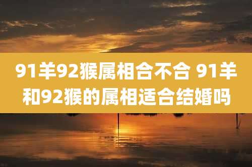 91羊92猴属相合不合 91羊和92猴的属相适合结婚吗