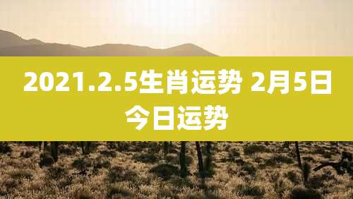 2021.2.5生肖运势 2月5日今日运势