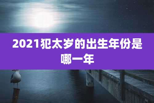 2021犯太岁的出生年份是哪一年