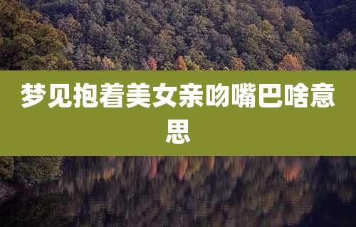 梦见抱着美女亲吻嘴巴啥意思