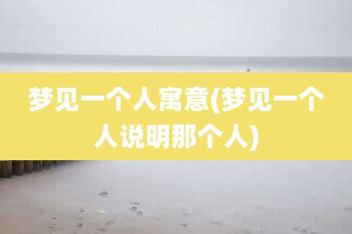 梦见一个人寓意(梦见一个人说明那个人)