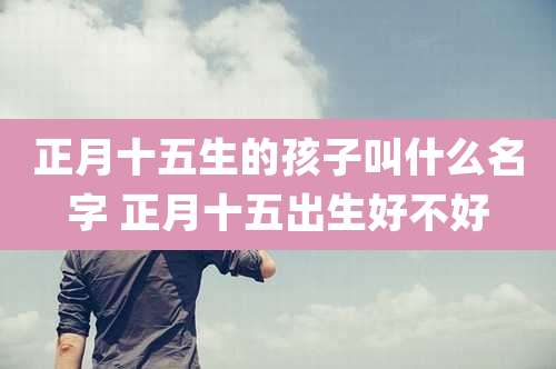 正月十五生的孩子叫什么名字 正月十五出生好不好