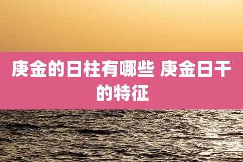 庚金的日柱有哪些 庚金日干的特征