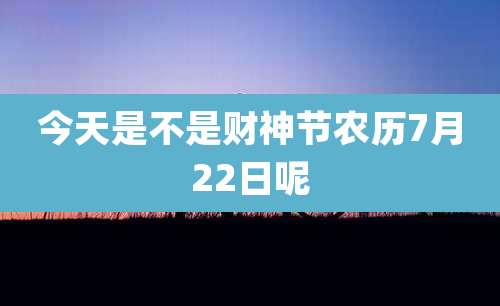 今天是不是财神节农历7月22日呢