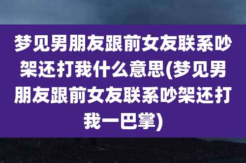 梦见男朋友跟前女友联系吵架还打我什么意思(梦见男朋友跟前女友联系吵架还打我一巴掌)