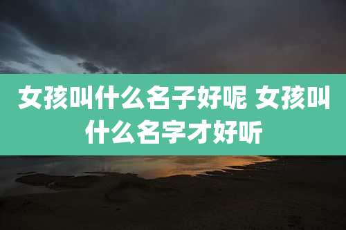女孩叫什么名子好呢 女孩叫什么名字才好听