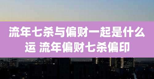 流年七杀与偏财一起是什么运 流年偏财七杀偏印