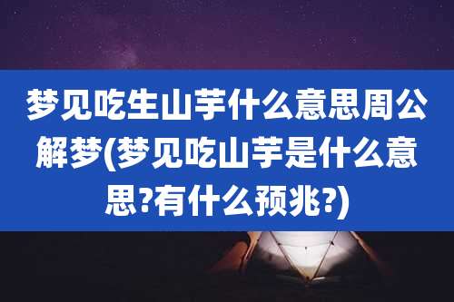 梦见吃生山芋什么意思周公解梦(梦见吃山芋是什么意思?有什么预兆?)