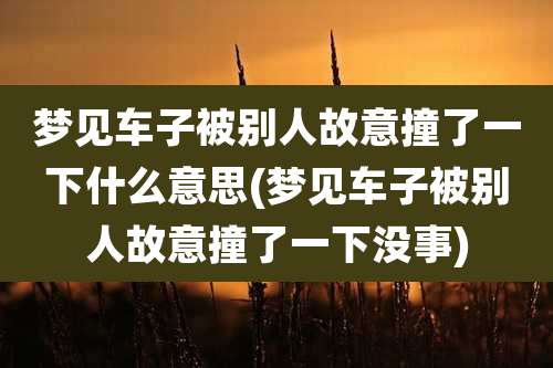 梦见车子被别人故意撞了一下什么意思(梦见车子被别人故意撞了一下没事)