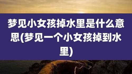 梦见小女孩掉水里是什么意思(梦见一个小女孩掉到水里)