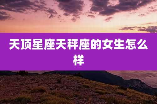 天顶星座天秤座的女生怎么样