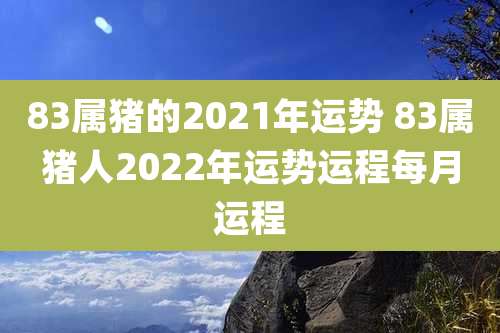 83属猪的2021年运势 83属猪人2022年运势运程每月运程