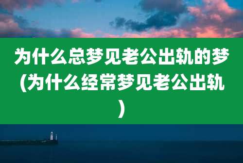 为什么总梦见老公出轨的梦(为什么经常梦见老公出轨)