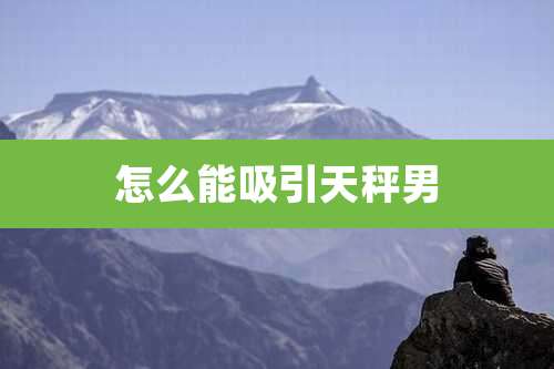 怎么能吸引天秤男