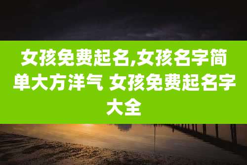 女孩免费起名,女孩名字简单大方洋气 女孩免费起名字大全
