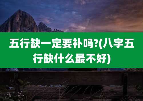 五行缺一定要补吗?(八字五行缺什么最不好)