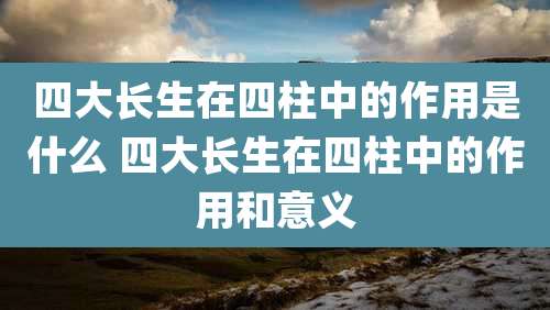 四大长生在四柱中的作用是什么 四大长生在四柱中的作用和意义