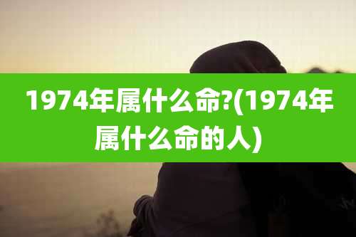 1974年属什么命?(1974年属什么命的人)