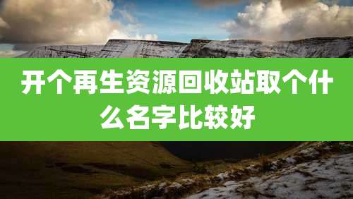 开个再生资源回收站取个什么名字比较好