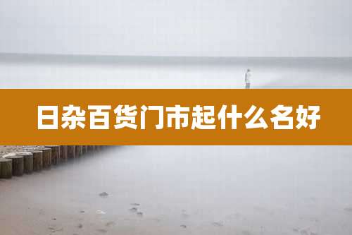 日杂百货门市起什么名好