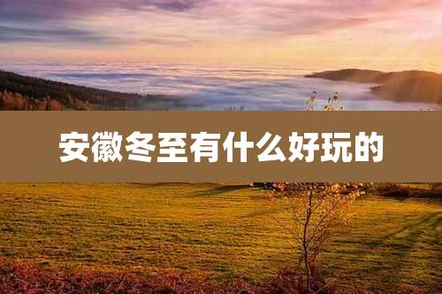 安徽冬至有什么好玩的