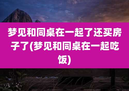 梦见和同桌在一起了还买房子了(梦见和同桌在一起吃饭)