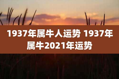 1937年属牛人运势 1937年属牛2021年运势