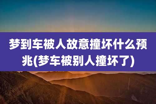 梦到车被人故意撞坏什么预兆(梦车被别人撞坏了)