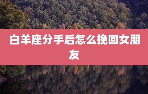白羊座分手后怎么挽回女朋友
