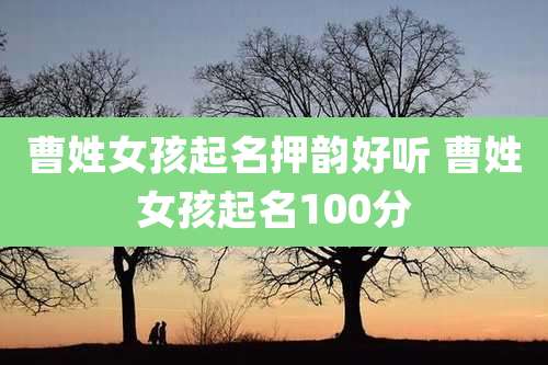 曹姓女孩起名押韵好听 曹姓女孩起名100分