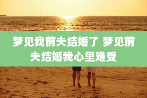 梦见我前夫结婚了 梦见前夫结婚我心里难受