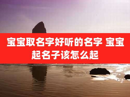 宝宝取名字好听的名字 宝宝起名子该怎么起