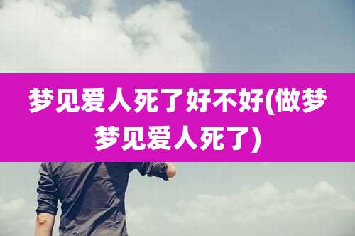 梦见爱人死了好不好(做梦梦见爱人死了)