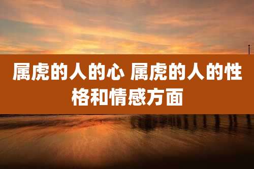 属虎的人的心 属虎的人的性格和情感方面
